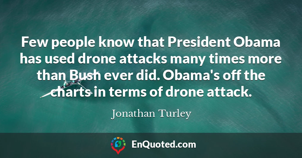 Few people know that President Obama has used drone attacks many times more than Bush ever did. Obama's off the charts in terms of drone attack.