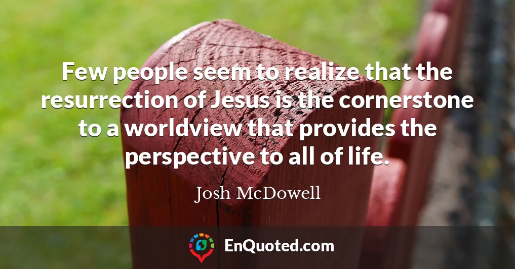 Few people seem to realize that the resurrection of Jesus is the cornerstone to a worldview that provides the perspective to all of life.