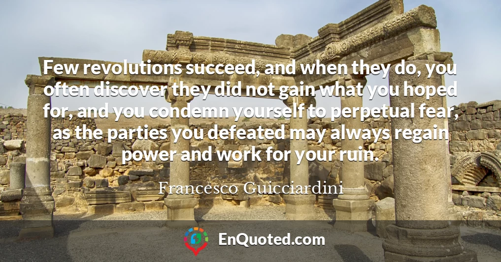 Few revolutions succeed, and when they do, you often discover they did not gain what you hoped for, and you condemn yourself to perpetual fear, as the parties you defeated may always regain power and work for your ruin.