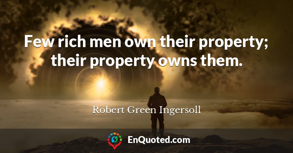 Few rich men own their property; their property owns them.