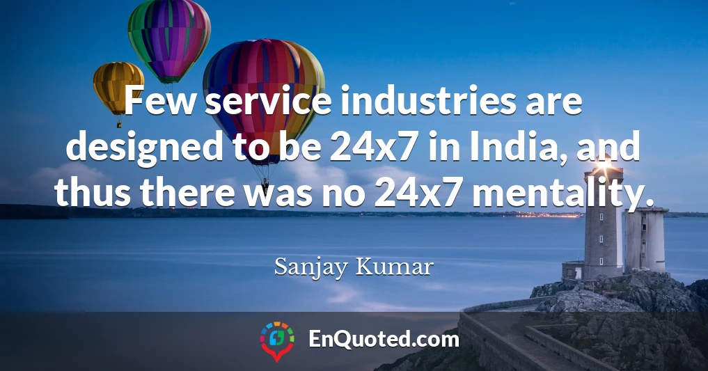 Few service industries are designed to be 24x7 in India, and thus there was no 24x7 mentality.