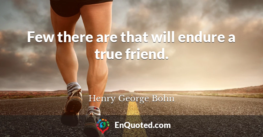Few there are that will endure a true friend.