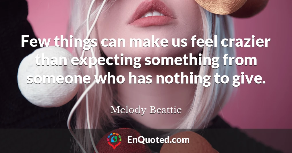 Few things can make us feel crazier than expecting something from someone who has nothing to give.