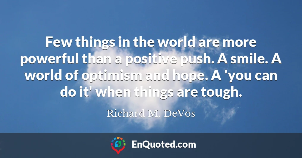 Few things in the world are more powerful than a positive push. A smile. A world of optimism and hope. A 'you can do it' when things are tough.