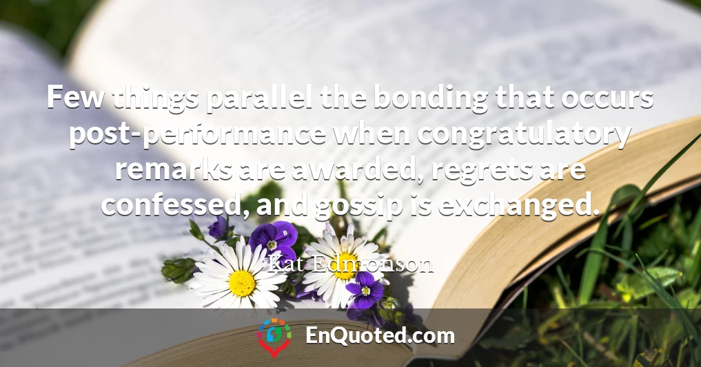 Few things parallel the bonding that occurs post-performance when congratulatory remarks are awarded, regrets are confessed, and gossip is exchanged.
