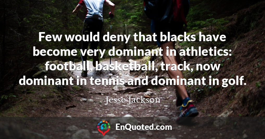 Few would deny that blacks have become very dominant in athletics: football, basketball, track, now dominant in tennis and dominant in golf.