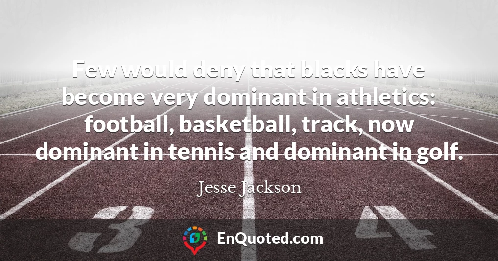 Few would deny that blacks have become very dominant in athletics: football, basketball, track, now dominant in tennis and dominant in golf.