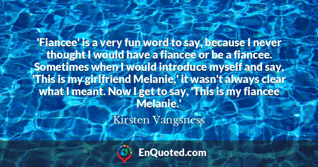 'Fiancee' is a very fun word to say, because I never thought I would have a fiancee or be a fiancee. Sometimes when I would introduce myself and say, 'This is my girlfriend Melanie,' it wasn't always clear what I meant. Now I get to say, 'This is my fiancee Melanie.'
