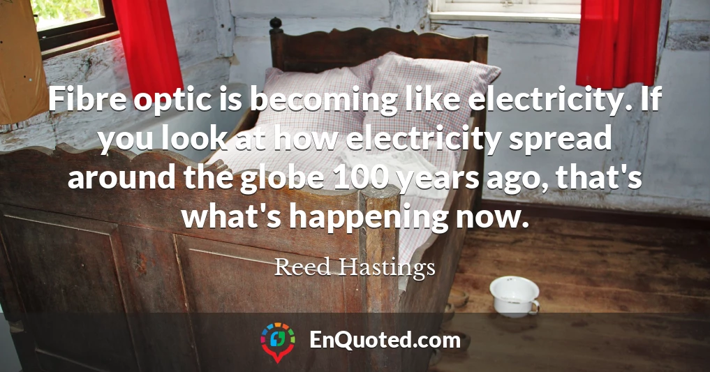 Fibre optic is becoming like electricity. If you look at how electricity spread around the globe 100 years ago, that's what's happening now.