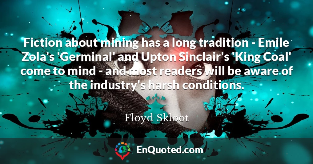 Fiction about mining has a long tradition - Emile Zola's 'Germinal' and Upton Sinclair's 'King Coal' come to mind - and most readers will be aware of the industry's harsh conditions.