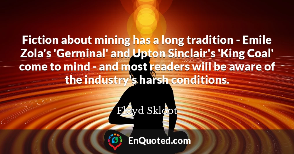 Fiction about mining has a long tradition - Emile Zola's 'Germinal' and Upton Sinclair's 'King Coal' come to mind - and most readers will be aware of the industry's harsh conditions.