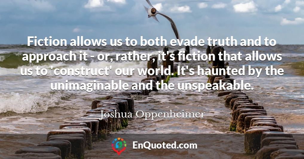 Fiction allows us to both evade truth and to approach it - or, rather, it's fiction that allows us to 'construct' our world. It's haunted by the unimaginable and the unspeakable.