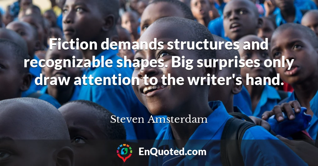 Fiction demands structures and recognizable shapes. Big surprises only draw attention to the writer's hand.