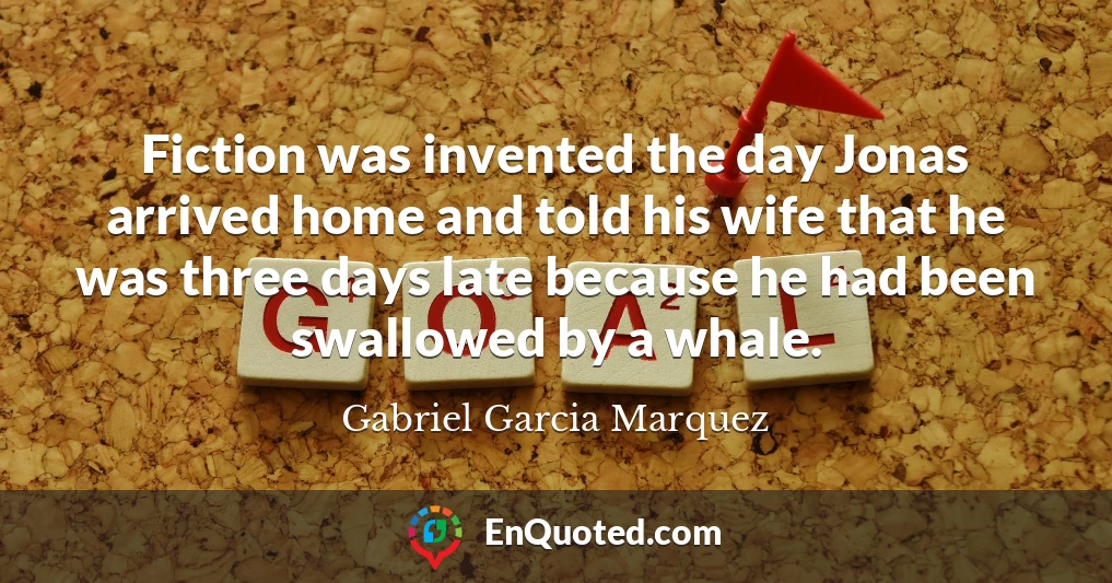 Fiction was invented the day Jonas arrived home and told his wife that he was three days late because he had been swallowed by a whale.