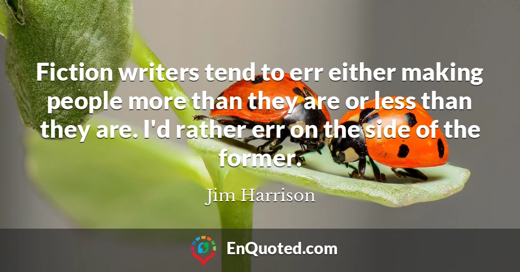 Fiction writers tend to err either making people more than they are or less than they are. I'd rather err on the side of the former.