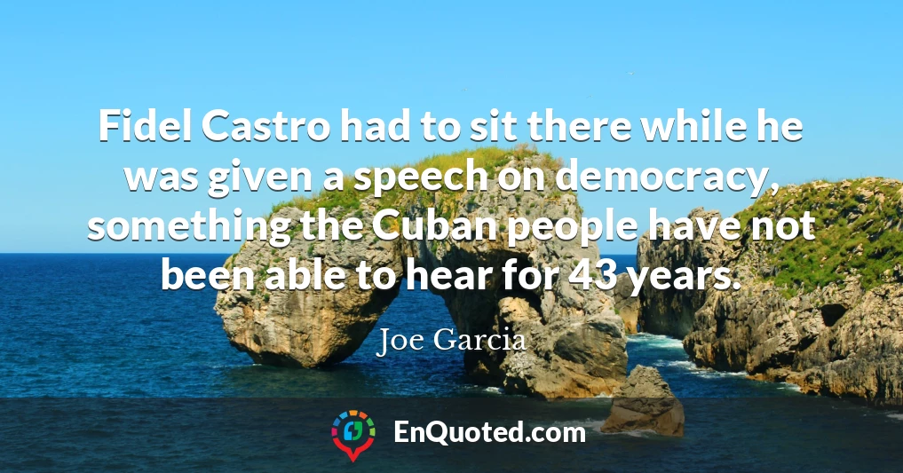 Fidel Castro had to sit there while he was given a speech on democracy, something the Cuban people have not been able to hear for 43 years.