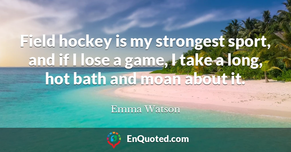 Field hockey is my strongest sport, and if I lose a game, I take a long, hot bath and moan about it.
