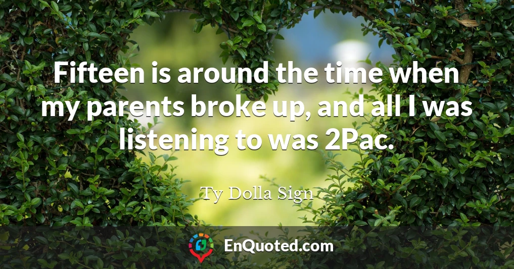 Fifteen is around the time when my parents broke up, and all I was listening to was 2Pac.