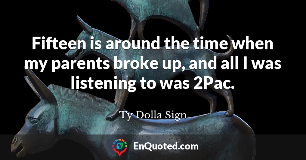 Fifteen is around the time when my parents broke up, and all I was listening to was 2Pac.