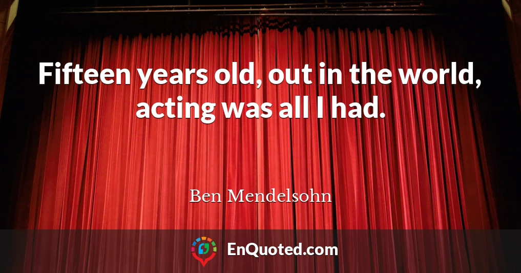 Fifteen years old, out in the world, acting was all I had.