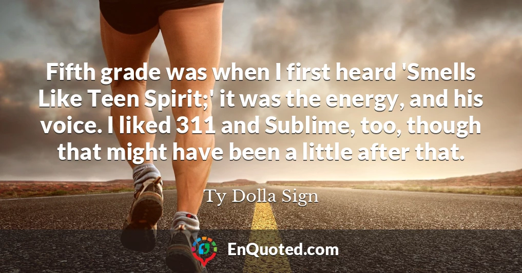 Fifth grade was when I first heard 'Smells Like Teen Spirit;' it was the energy, and his voice. I liked 311 and Sublime, too, though that might have been a little after that.