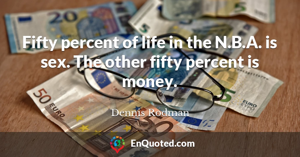 Fifty percent of life in the N.B.A. is sex. The other fifty percent is money.