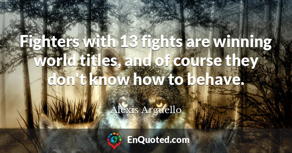 Fighters with 13 fights are winning world titles, and of course they don't know how to behave.