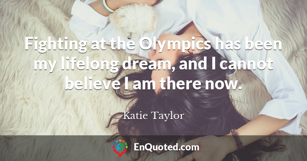 Fighting at the Olympics has been my lifelong dream, and I cannot believe I am there now.