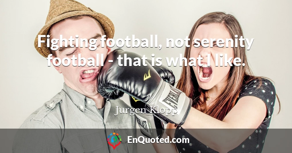 Fighting football, not serenity football - that is what I like.
