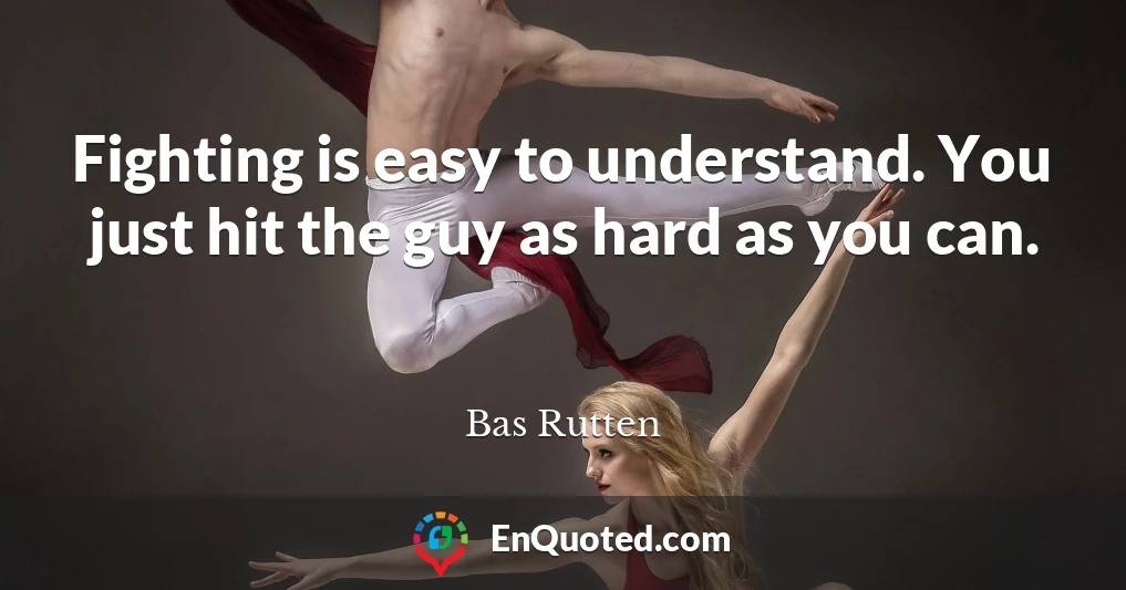 Fighting is easy to understand. You just hit the guy as hard as you can.
