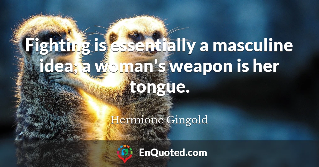 Fighting is essentially a masculine idea; a woman's weapon is her tongue.