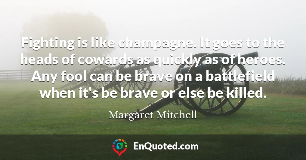 Fighting is like champagne. It goes to the heads of cowards as quickly as of heroes. Any fool can be brave on a battlefield when it's be brave or else be killed.