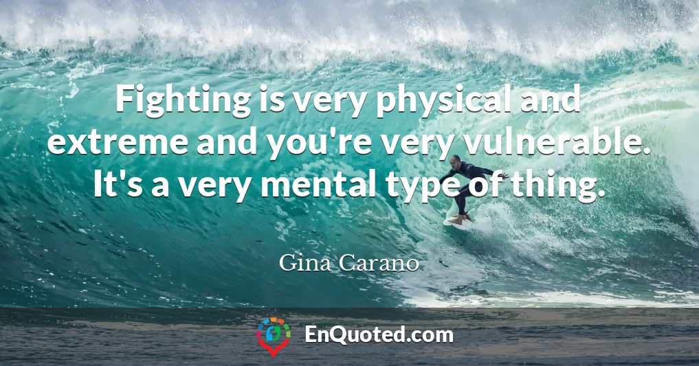 Fighting is very physical and extreme and you're very vulnerable. It's a very mental type of thing.