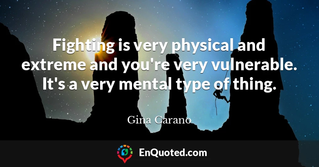 Fighting is very physical and extreme and you're very vulnerable. It's a very mental type of thing.