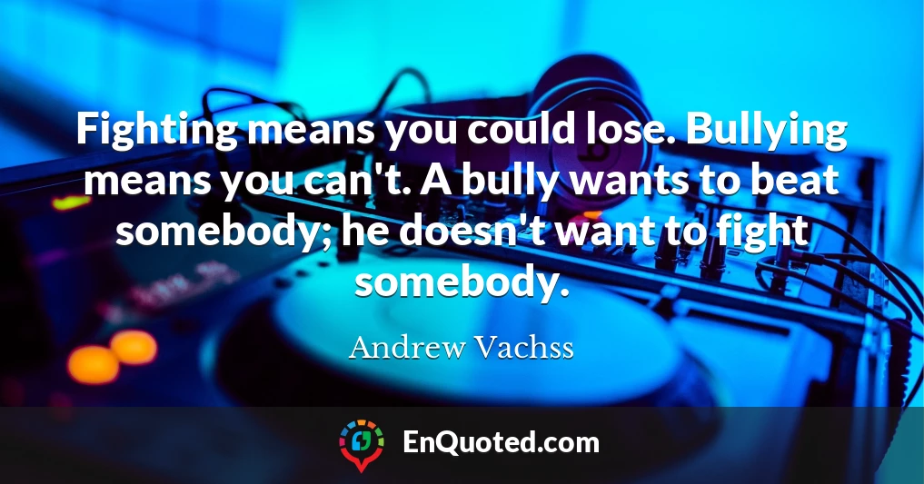 Fighting means you could lose. Bullying means you can't. A bully wants to beat somebody; he doesn't want to fight somebody.