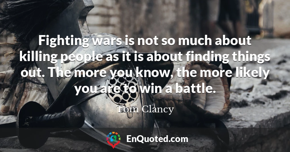 Fighting wars is not so much about killing people as it is about finding things out. The more you know, the more likely you are to win a battle.