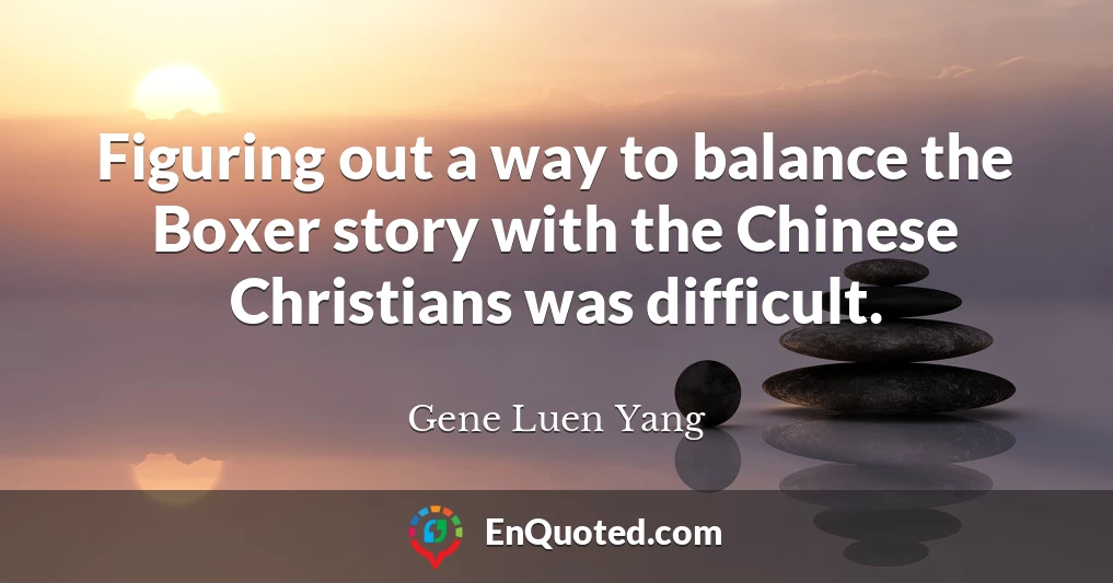 Figuring out a way to balance the Boxer story with the Chinese Christians was difficult.