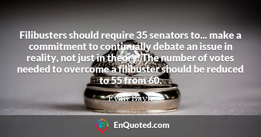Filibusters should require 35 senators to... make a commitment to continually debate an issue in reality, not just in theory. The number of votes needed to overcome a filibuster should be reduced to 55 from 60.