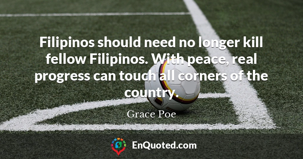 Filipinos should need no longer kill fellow Filipinos. With peace, real progress can touch all corners of the country.