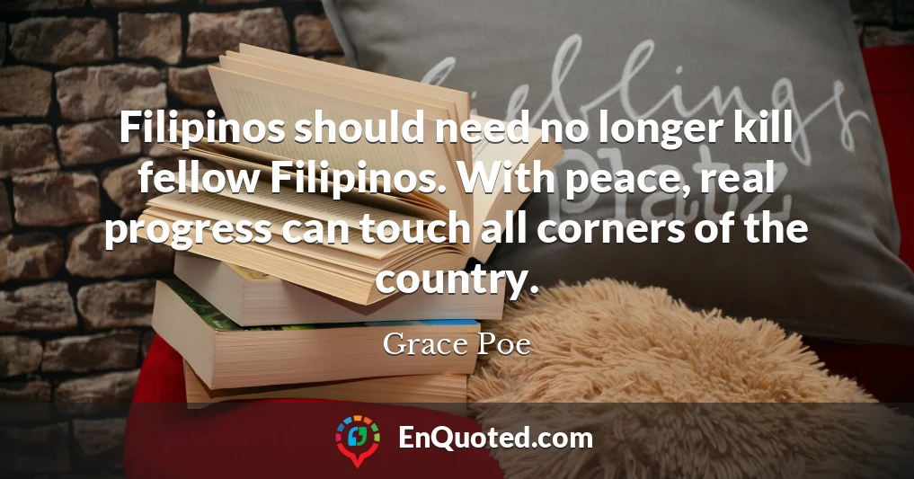 Filipinos should need no longer kill fellow Filipinos. With peace, real progress can touch all corners of the country.