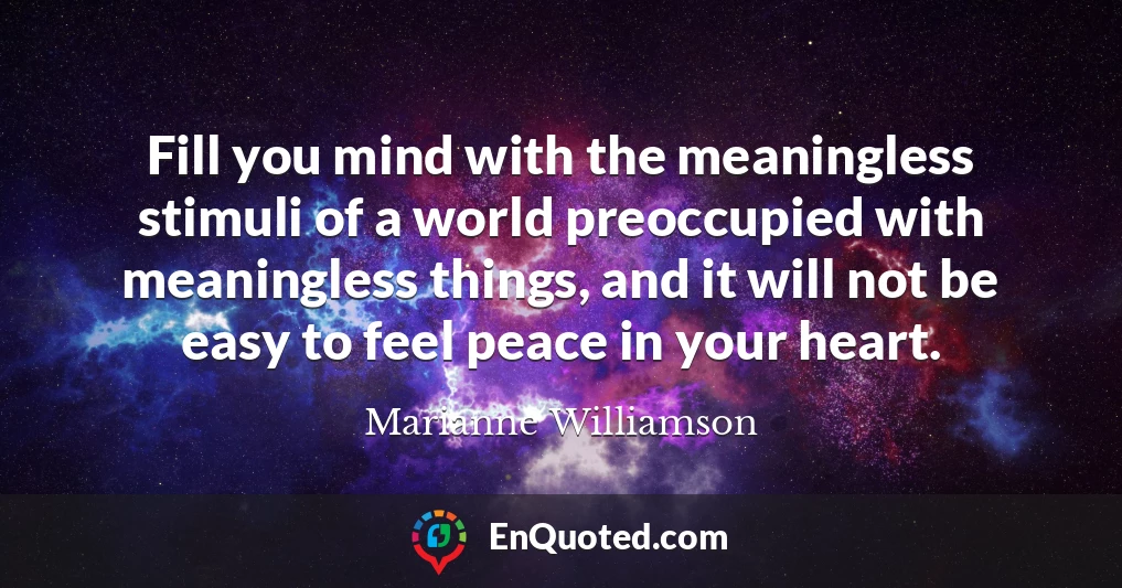 Fill you mind with the meaningless stimuli of a world preoccupied with meaningless things, and it will not be easy to feel peace in your heart.