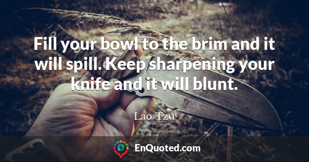 Fill your bowl to the brim and it will spill. Keep sharpening your knife and it will blunt.