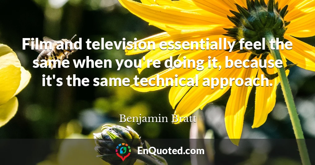 Film and television essentially feel the same when you're doing it, because it's the same technical approach.