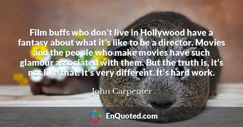 Film buffs who don't live in Hollywood have a fantasy about what it's like to be a director. Movies and the people who make movies have such glamour associated with them. But the truth is, it's not like that. It's very different. It's hard work.