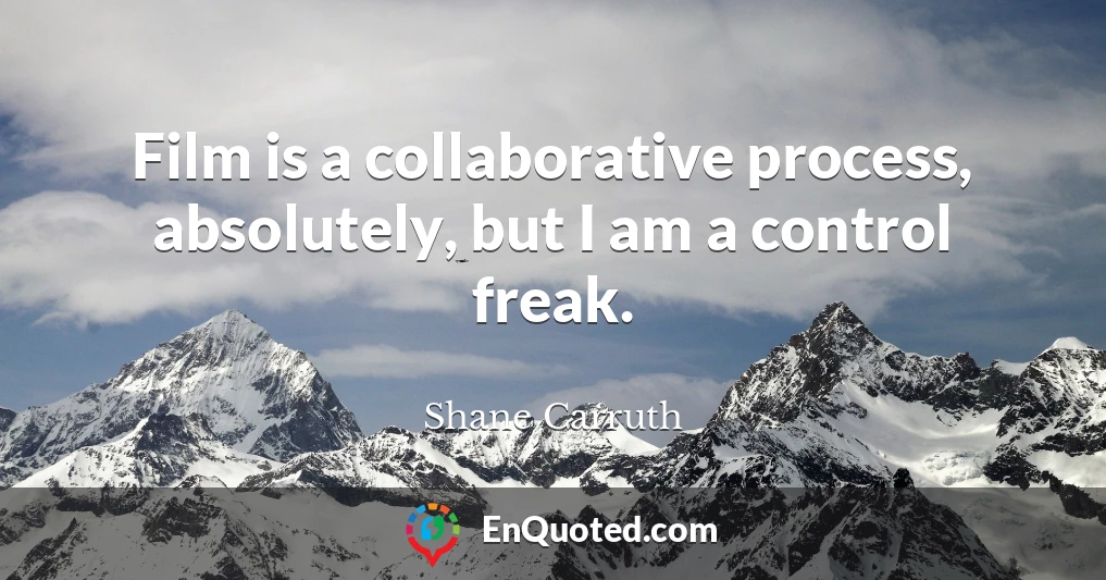 Film is a collaborative process, absolutely, but I am a control freak.