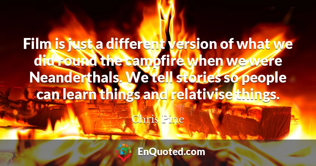 Film is just a different version of what we did round the campfire when we were Neanderthals. We tell stories so people can learn things and relativise things.