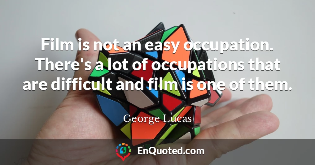 Film is not an easy occupation. There's a lot of occupations that are difficult and film is one of them.