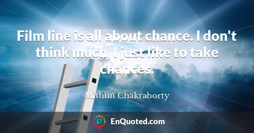 Film line is all about chance. I don't think much, I just like to take chances.