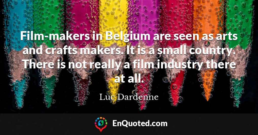 Film-makers in Belgium are seen as arts and crafts makers. It is a small country. There is not really a film industry there at all.