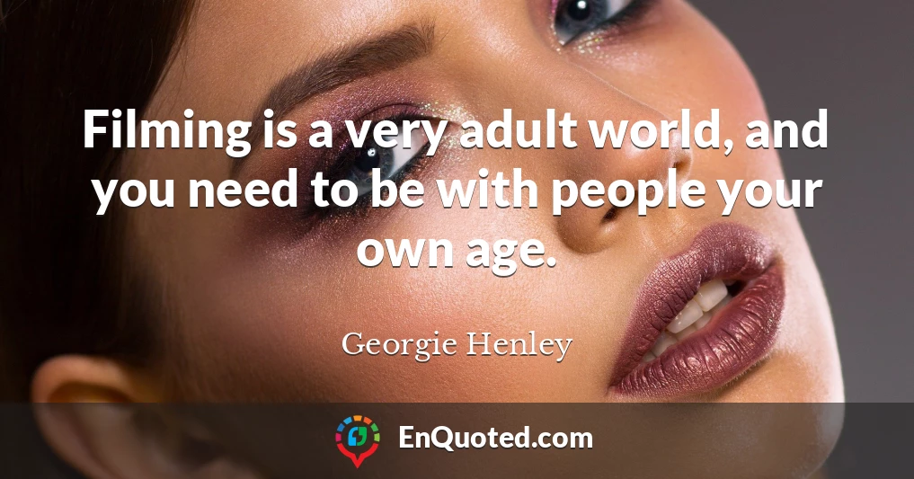 Filming is a very adult world, and you need to be with people your own age.